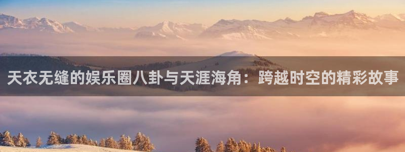 天衣无缝的娱乐圈八卦与天涯海角：跨越时空的精彩故事